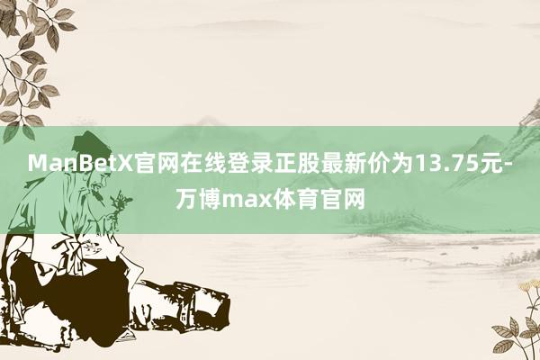ManBetX官网在线登录正股最新价为13.75元-万博max体育官网