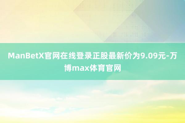 ManBetX官网在线登录正股最新价为9.09元-万博max体育官网
