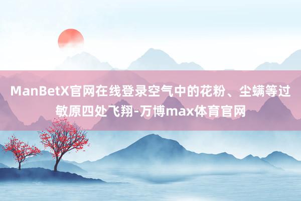 ManBetX官网在线登录空气中的花粉、尘螨等过敏原四处飞翔-万博max体育官网