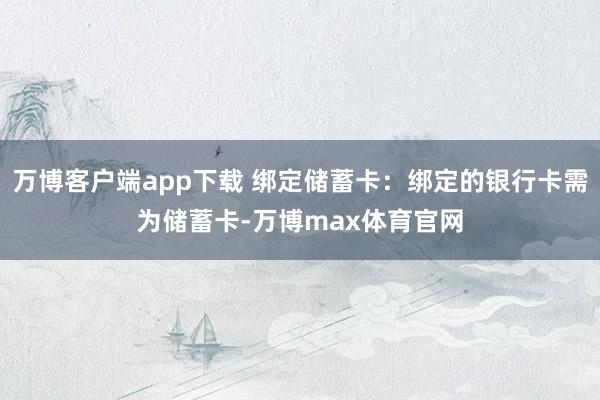 万博客户端app下载 绑定储蓄卡：绑定的银行卡需为储蓄卡-万博max体育官网