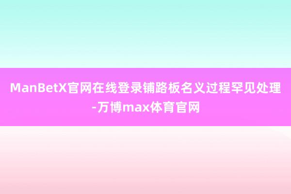 ManBetX官网在线登录铺路板名义过程罕见处理-万博max体育官网