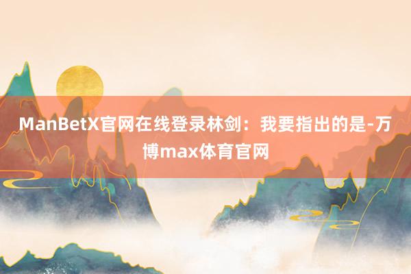 ManBetX官网在线登录　　林剑：我要指出的是-万博max体育官网