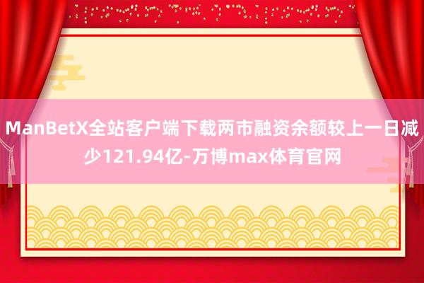 ManBetX全站客户端下载两市融资余额较上一日减少121.94亿-万博max体育官网