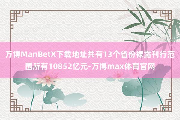 万博ManBetX下载地址共有13个省份裸露刊行范围所有10852亿元-万博max体育官网