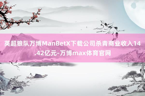 英超狼队万博ManBetX下载公司杀青商业收入14.42亿元-万博max体育官网