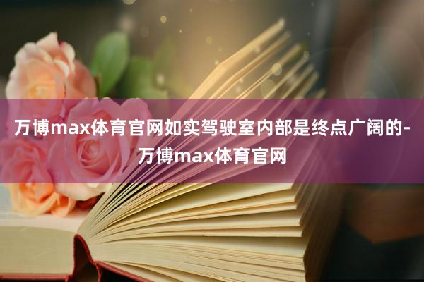 万博max体育官网如实驾驶室内部是终点广阔的-万博max体育官网