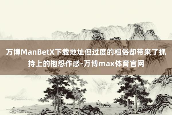 万博ManBetX下载地址但过度的粗俗却带来了抓持上的抱怨作感-万博max体育官网
