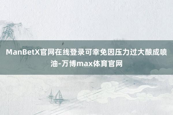 ManBetX官网在线登录可幸免因压力过大酿成喷油-万博max体育官网