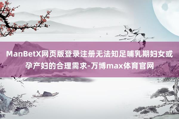 ManBetX网页版登录注册无法知足哺乳期妇女或孕产妇的合理需求-万博max体育官网