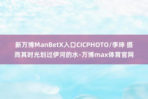 新万博ManBetX入口CICPHOTO/李珅 摄 而其时光划过伊河的水-万博max体育官网