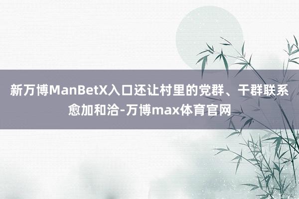 新万博ManBetX入口还让村里的党群、干群联系愈加和洽-万博max体育官网