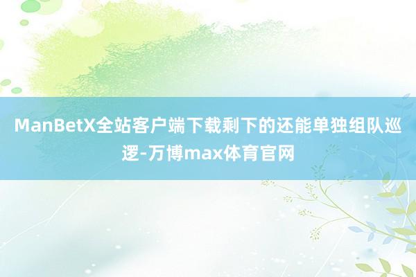 ManBetX全站客户端下载剩下的还能单独组队巡逻-万博max体育官网