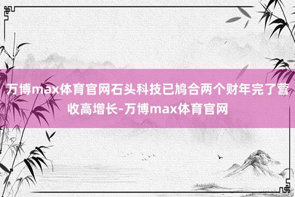 万博max体育官网石头科技已鸠合两个财年完了营收高增长-万博max体育官网