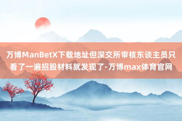 万博ManBetX下载地址但深交所审核东谈主员只看了一遍招股材料就发现了-万博max体育官网