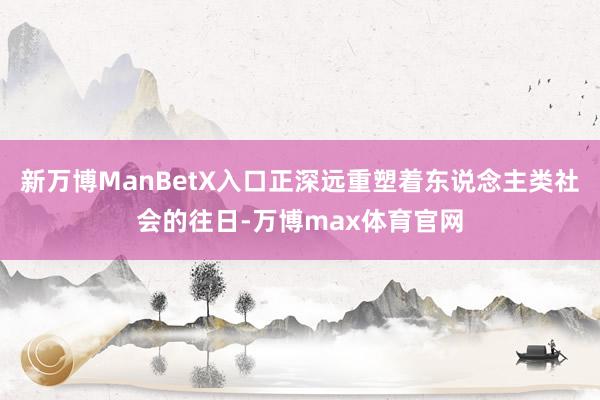 新万博ManBetX入口正深远重塑着东说念主类社会的往日-万博max体育官网