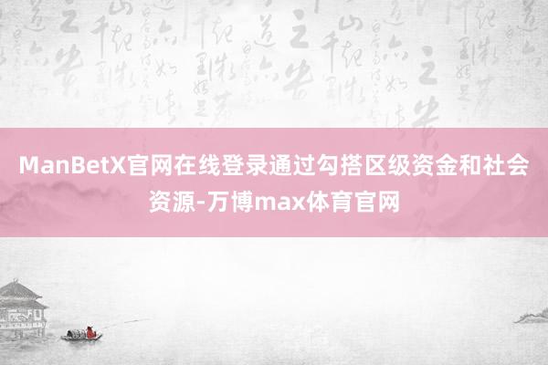 ManBetX官网在线登录通过勾搭区级资金和社会资源-万博max体育官网