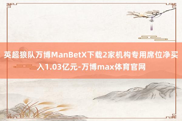 英超狼队万博ManBetX下载2家机构专用席位净买入1.03亿元-万博max体育官网
