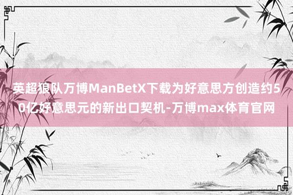 英超狼队万博ManBetX下载为好意思方创造约50亿好意思元的新出口契机-万博max体育官网