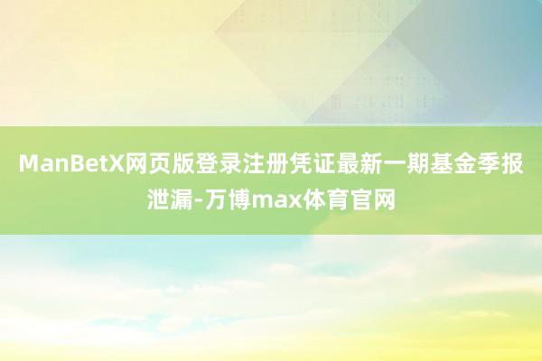 ManBetX网页版登录注册凭证最新一期基金季报泄漏-万博max体育官网