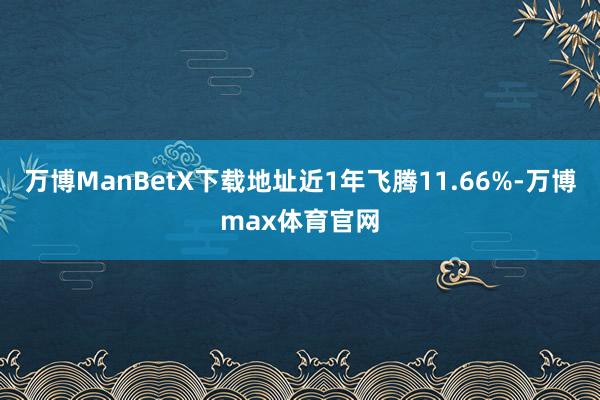 万博ManBetX下载地址近1年飞腾11.66%-万博max体育官网