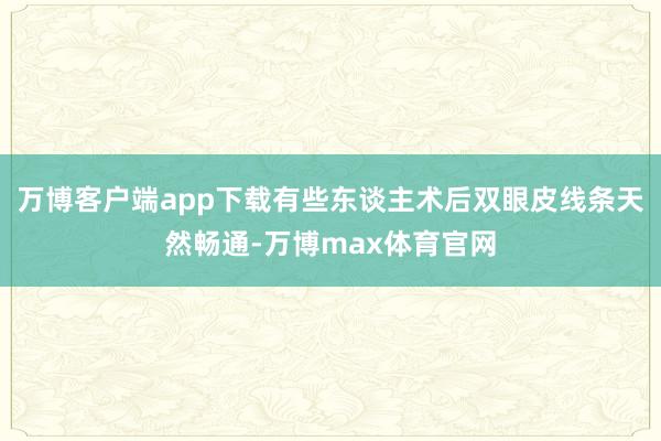 万博客户端app下载有些东谈主术后双眼皮线条天然畅通-万博max体育官网