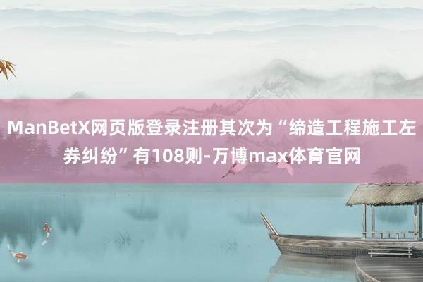 ManBetX网页版登录注册其次为“缔造工程施工左券纠纷”有108则-万博max体育官网