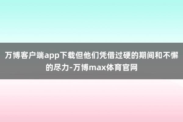 万博客户端app下载但他们凭借过硬的期间和不懈的尽力-万博max体育官网