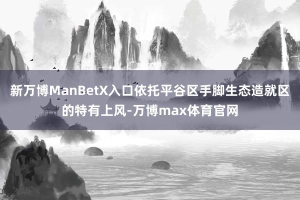 新万博ManBetX入口依托平谷区手脚生态造就区的特有上风-万博max体育官网
