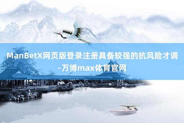 ManBetX网页版登录注册具备较强的抗风险才调-万博max体育官网