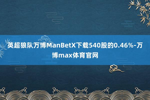 英超狼队万博ManBetX下载540股的0.46%-万博max体育官网