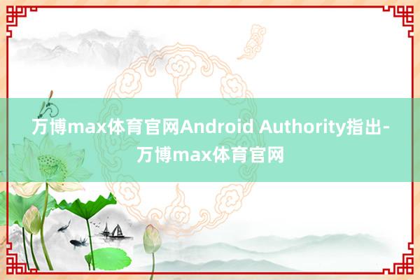 万博max体育官网Android Authority指出-万博max体育官网