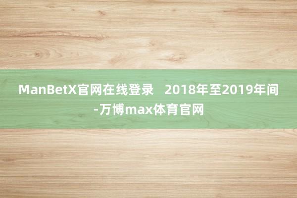 ManBetX官网在线登录   2018年至2019年间-万博max体育官网