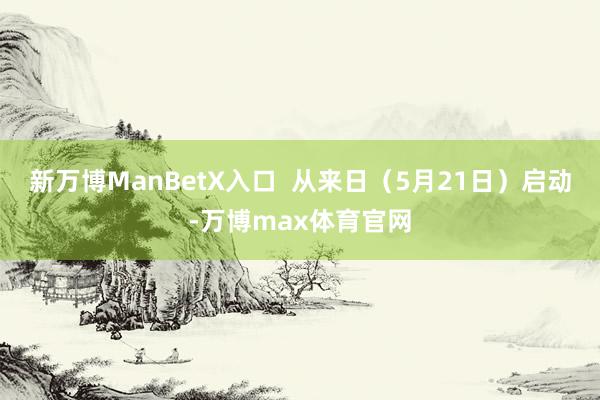 新万博ManBetX入口  从来日（5月21日）启动-万博max体育官网