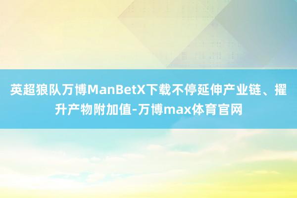 英超狼队万博ManBetX下载不停延伸产业链、擢升产物附加值-万博max体育官网