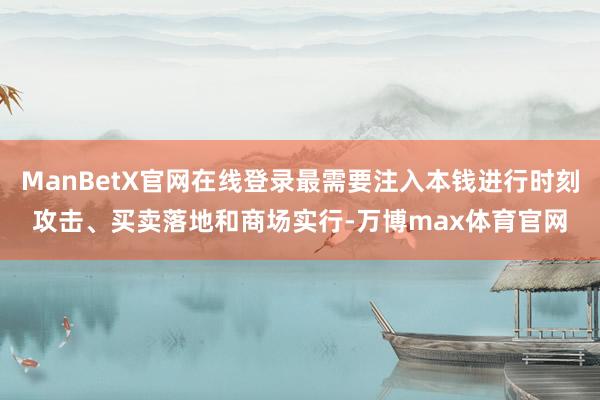 ManBetX官网在线登录最需要注入本钱进行时刻攻击、买卖落地和商场实行-万博max体育官网