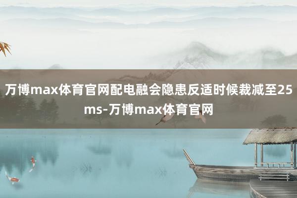 万博max体育官网配电融会隐患反适时候裁减至25ms-万博max体育官网