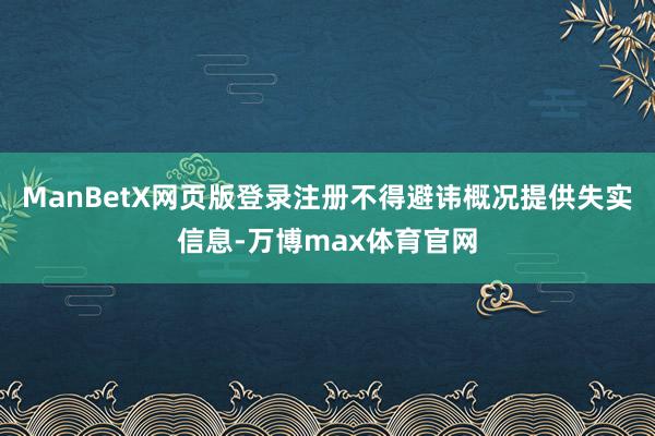 ManBetX网页版登录注册不得避讳概况提供失实信息-万博max体育官网