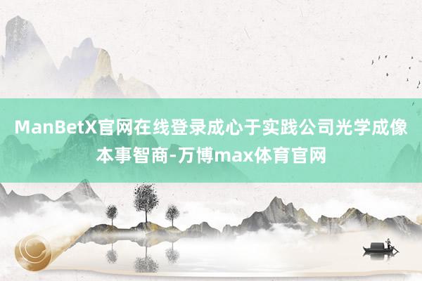 ManBetX官网在线登录成心于实践公司光学成像本事智商-万博max体育官网
