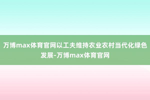 万博max体育官网以工夫维持农业农村当代化绿色发展-万博max体育官网