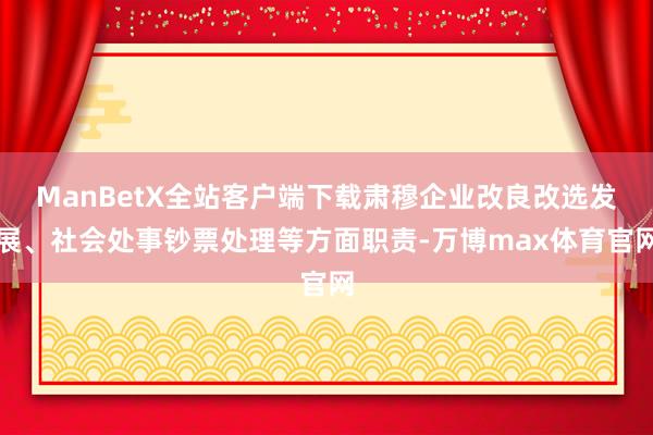ManBetX全站客户端下载肃穆企业改良改选发展、社会处事钞票处理等方面职责-万博max体育官网