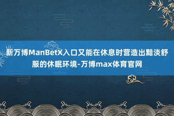 新万博ManBetX入口又能在休息时营造出黯淡舒服的休眠环境-万博max体育官网
