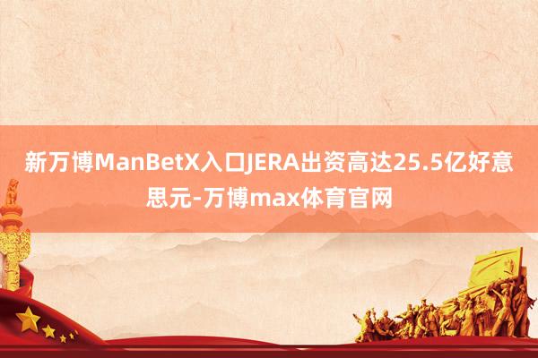 新万博ManBetX入口JERA出资高达25.5亿好意思元-万博max体育官网