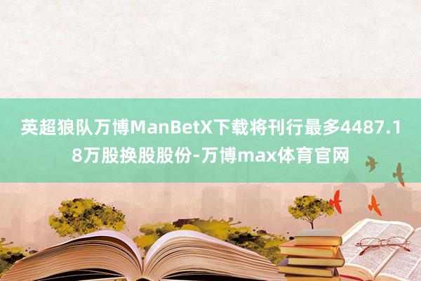 英超狼队万博ManBetX下载将刊行最多4487.18万股换股股份-万博max体育官网