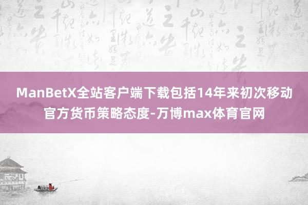 ManBetX全站客户端下载包括14年来初次移动官方货币策略态度-万博max体育官网