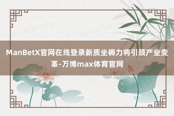 ManBetX官网在线登录新质坐褥力将引颈产业变革-万博max体育官网