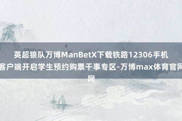 英超狼队万博ManBetX下载铁路12306手机客户端开启学生预约购票干事专区-万博max体育官网