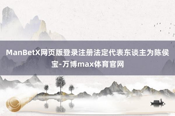 ManBetX网页版登录注册法定代表东谈主为陈侯宝-万博max体育官网