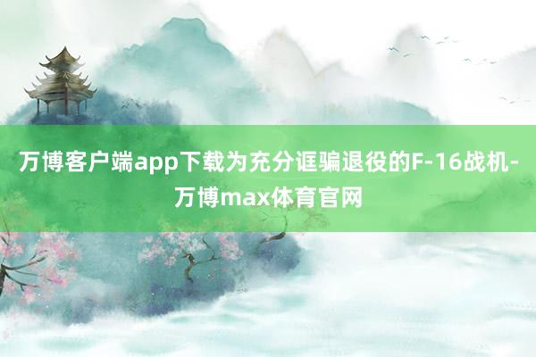 万博客户端app下载为充分诓骗退役的F-16战机-万博max体育官网