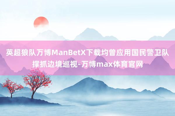 英超狼队万博ManBetX下载均曾应用国民警卫队撑抓边境巡视-万博max体育官网
