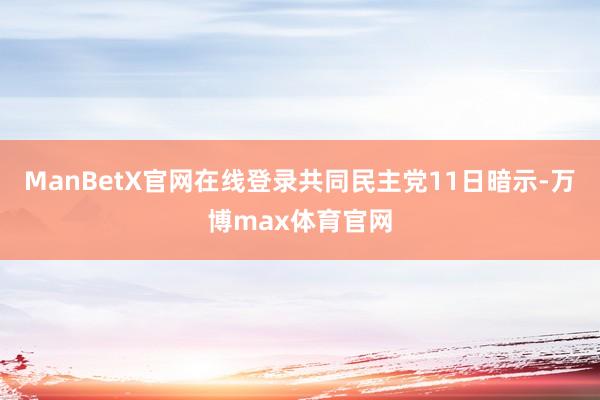ManBetX官网在线登录共同民主党11日暗示-万博max体育官网